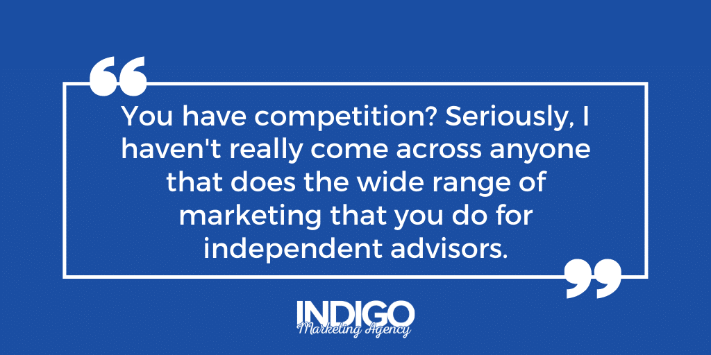 “You have competition? Seriously, haven’t really come across anyone that does the wide range of marketing that you do for independent advisors.”